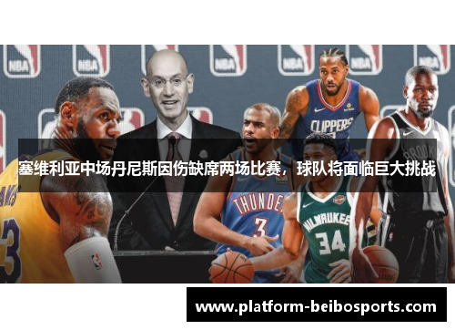 塞维利亚中场丹尼斯因伤缺席两场比赛，球队将面临巨大挑战