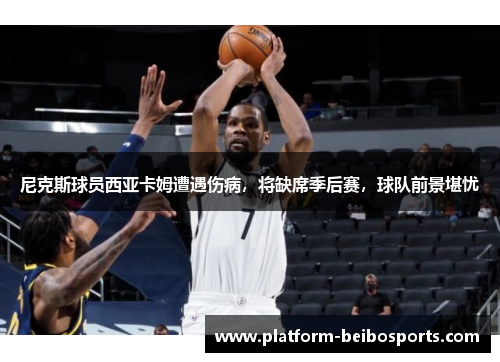 尼克斯球员西亚卡姆遭遇伤病，将缺席季后赛，球队前景堪忧