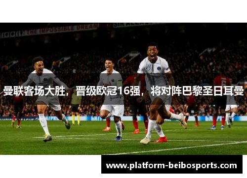 曼联客场大胜，晋级欧冠16强，将对阵巴黎圣日耳曼