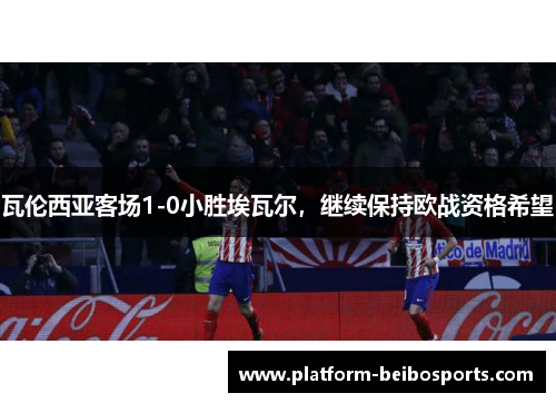 瓦伦西亚客场1-0小胜埃瓦尔，继续保持欧战资格希望