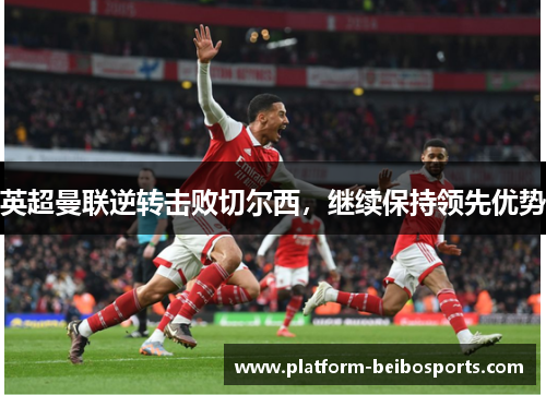英超曼联逆转击败切尔西，继续保持领先优势