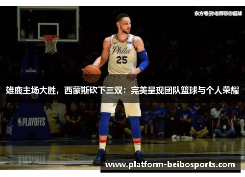 雄鹿主场大胜，西蒙斯砍下三双：完美呈现团队篮球与个人荣耀
