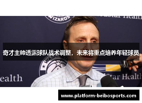 奇才主帅透露球队战术调整，未来将重点培养年轻球员