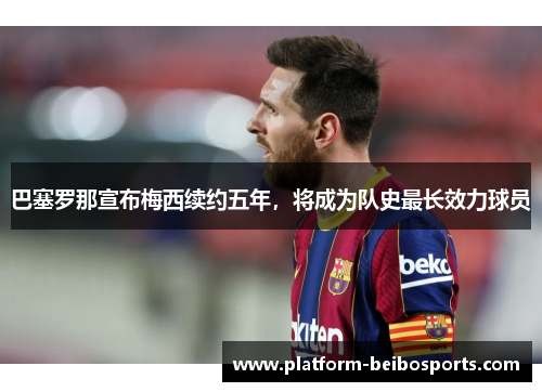 巴塞罗那宣布梅西续约五年，将成为队史最长效力球员