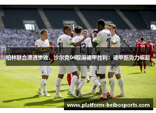 柏林联合遭遇惨败，沙尔克04取得德甲胜利：德甲新势力崛起