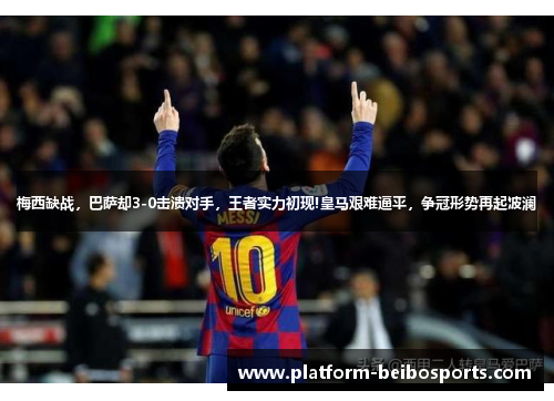 梅西缺战，巴萨却3-0击溃对手，王者实力初现!皇马艰难逼平，争冠形势再起波澜