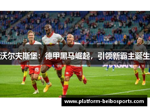 沃尔夫斯堡：德甲黑马崛起，引领新霸主诞生