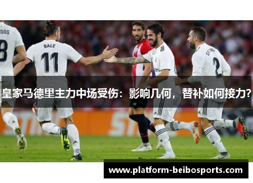 皇家马德里主力中场受伤：影响几何，替补如何接力？