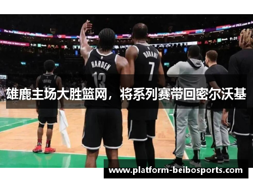 雄鹿主场大胜篮网，将系列赛带回密尔沃基