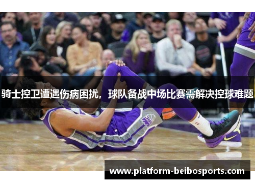 骑士控卫遭遇伤病困扰，球队备战中场比赛需解决控球难题