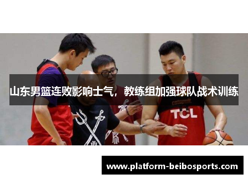 山东男篮连败影响士气，教练组加强球队战术训练