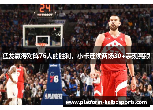 猛龙赢得对阵76人的胜利，小卡连续两场30+表现亮眼