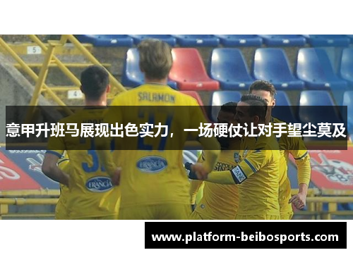 意甲升班马展现出色实力，一场硬仗让对手望尘莫及