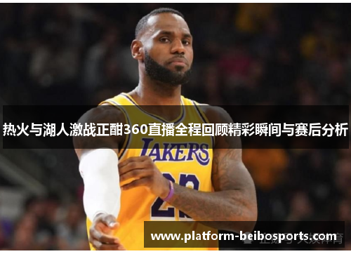 热火与湖人激战正酣360直播全程回顾精彩瞬间与赛后分析