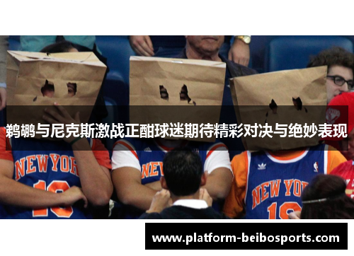 鹈鹕与尼克斯激战正酣球迷期待精彩对决与绝妙表现
