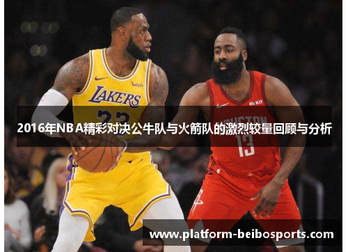 2016年NBA精彩对决公牛队与火箭队的激烈较量回顾与分析