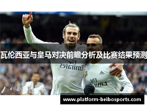 瓦伦西亚与皇马对决前瞻分析及比赛结果预测