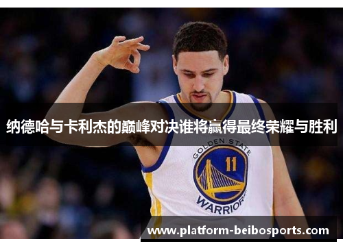 纳德哈与卡利杰的巅峰对决谁将赢得最终荣耀与胜利