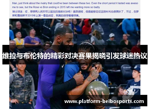 维拉与布伦特的精彩对决赛果揭晓引发球迷热议